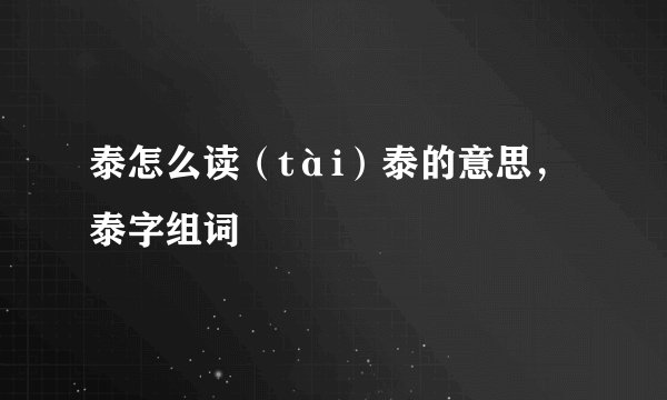 泰怎么读（tài）泰的意思，泰字组词