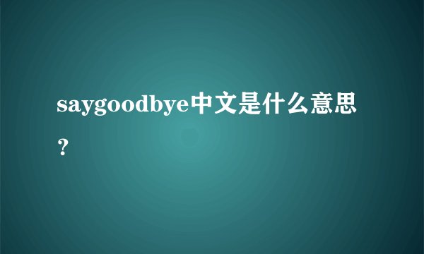 saygoodbye中文是什么意思？