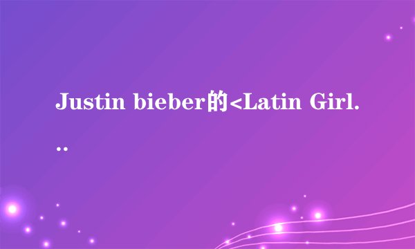 Justin bieber的<Latin Girl>的歌词