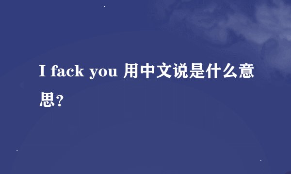 I fack you 用中文说是什么意思？