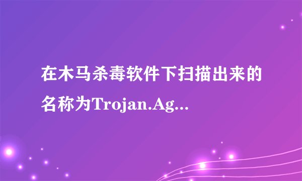 在木马杀毒软件下扫描出来的名称为Trojan.Agent256907.e是什么病毒？什么作用？