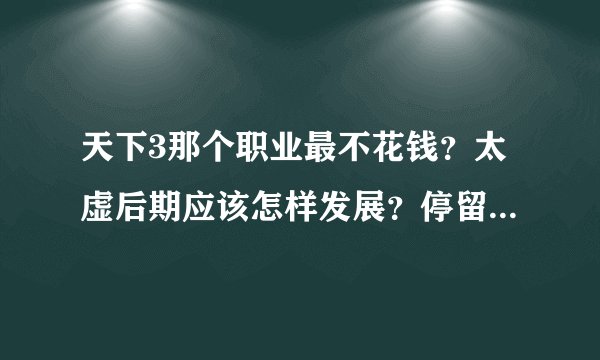 天下3那个职业最不花钱？太虚后期应该怎样发展？停留在哪个等级好玩？求详细！