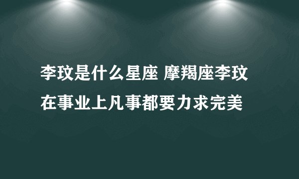 李玟是什么星座 摩羯座李玟在事业上凡事都要力求完美