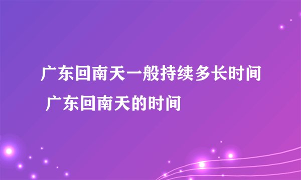广东回南天一般持续多长时间 广东回南天的时间