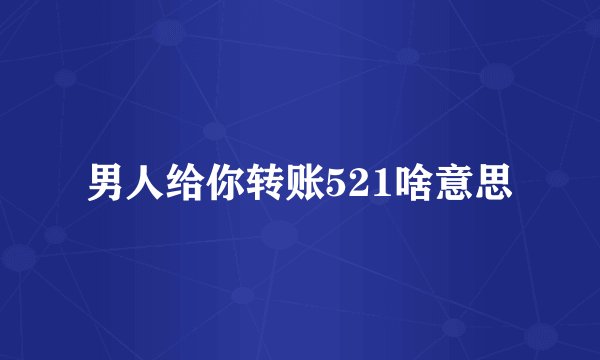 男人给你转账521啥意思