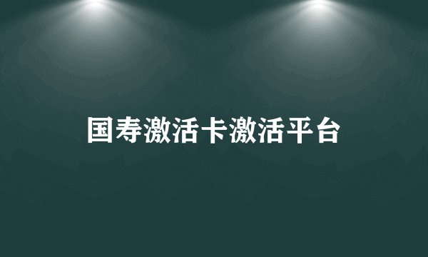 国寿激活卡激活平台