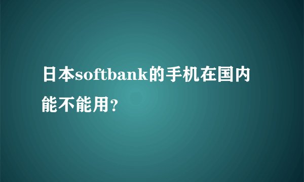 日本softbank的手机在国内能不能用？