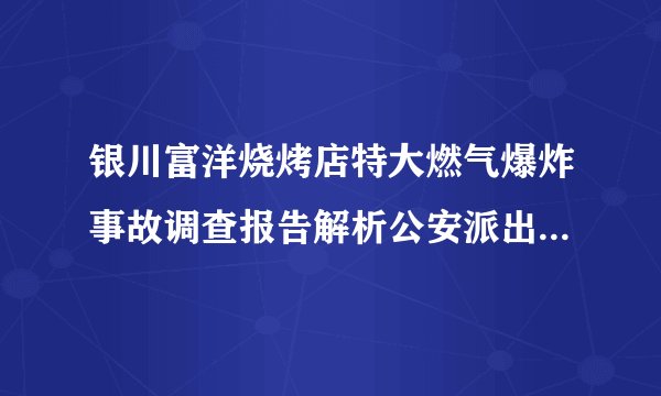 银川富洋烧烤店特大燃气爆炸事故调查报告解析公安派出所失职失责的认定根据