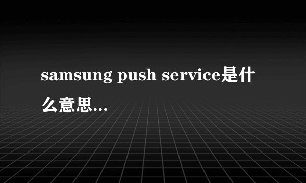 samsung push service是什么意思?不更新可以吗?可不可以卸载？？