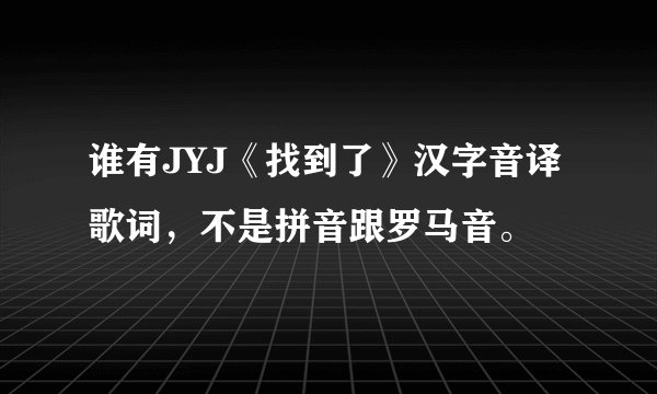 谁有JYJ《找到了》汉字音译歌词，不是拼音跟罗马音。