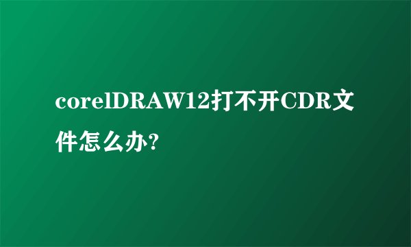 corelDRAW12打不开CDR文件怎么办?
