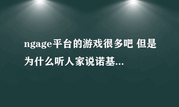 ngage平台的游戏很多吧 但是为什么听人家说诺基亚手机ngage能玩的游戏就那几十个？