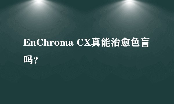 EnChroma CX真能治愈色盲吗？