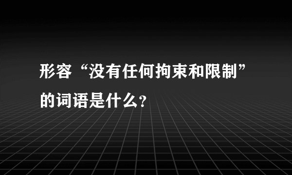 形容“没有任何拘束和限制”的词语是什么？