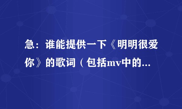 急：谁能提供一下《明明很爱你》的歌词（包括mv中的对话）？（可加分）
