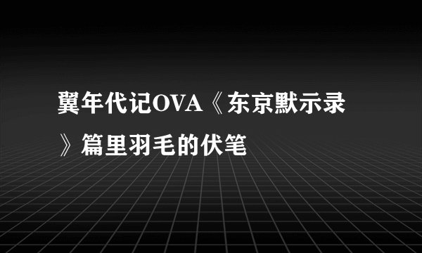 翼年代记OVA《东京默示录》篇里羽毛的伏笔