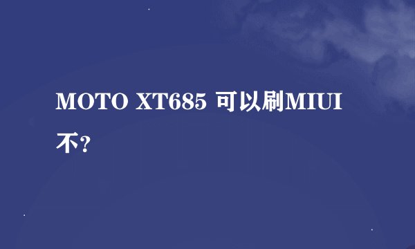 MOTO XT685 可以刷MIUI不？