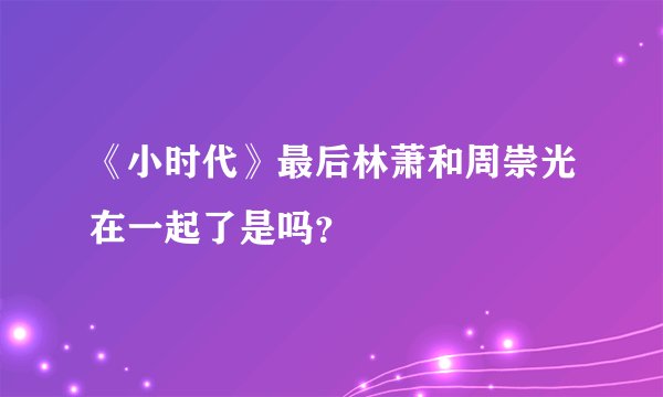 《小时代》最后林萧和周崇光在一起了是吗？