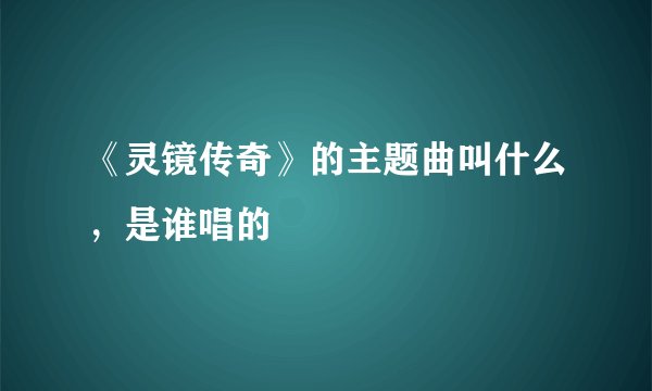《灵镜传奇》的主题曲叫什么,是谁唱的