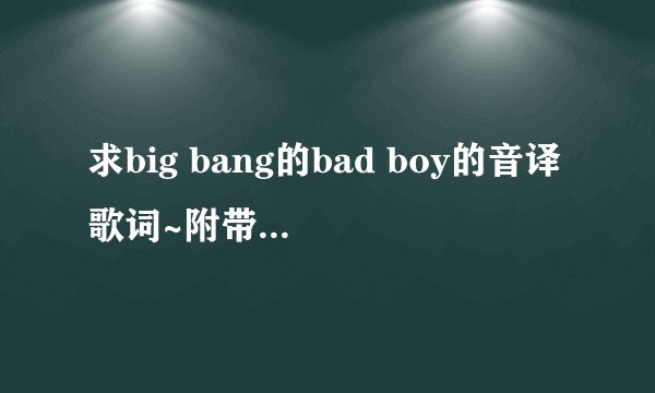 求big bang的bad boy的音译歌词~附带每部分是谁唱的~万分感谢