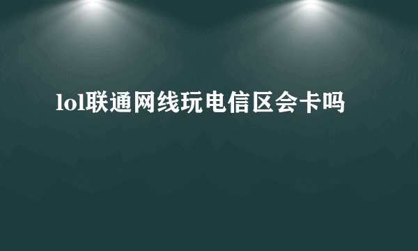 lol联通网线玩电信区会卡吗
