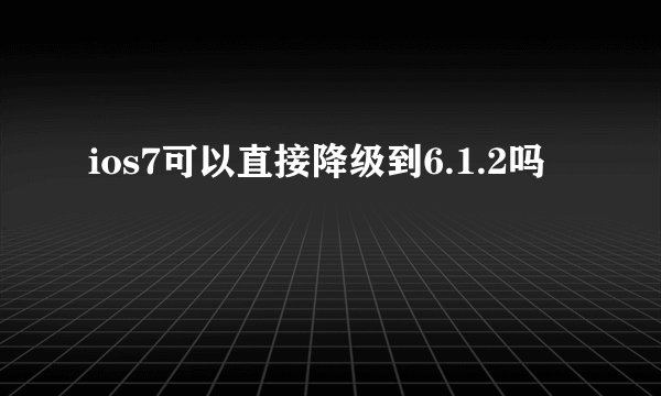 ios7可以直接降级到6.1.2吗