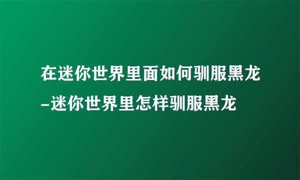 在迷你世界里面如何驯服黑龙-迷你世界里怎样驯服黑龙