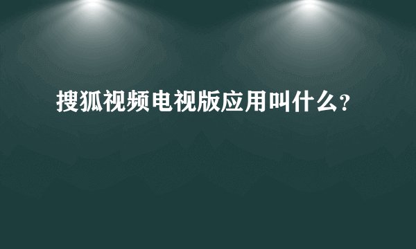 搜狐视频电视版应用叫什么？