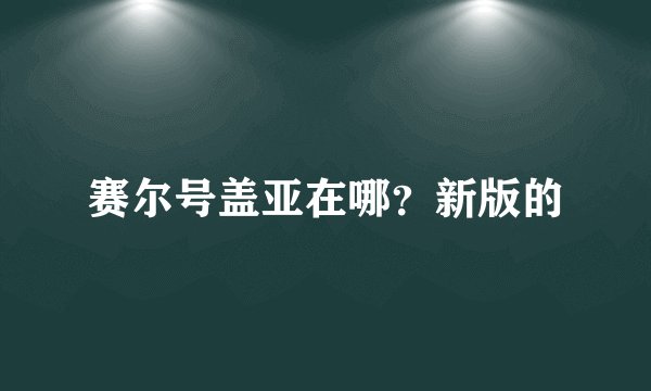 赛尔号盖亚在哪？新版的