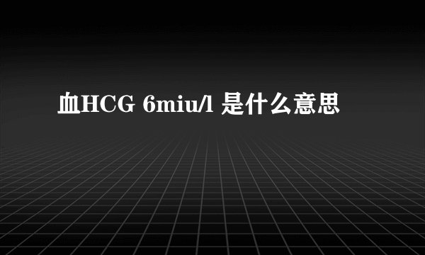 血HCG 6miu/l 是什么意思