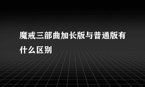 魔戒三部曲加长版与普通版有什么区别