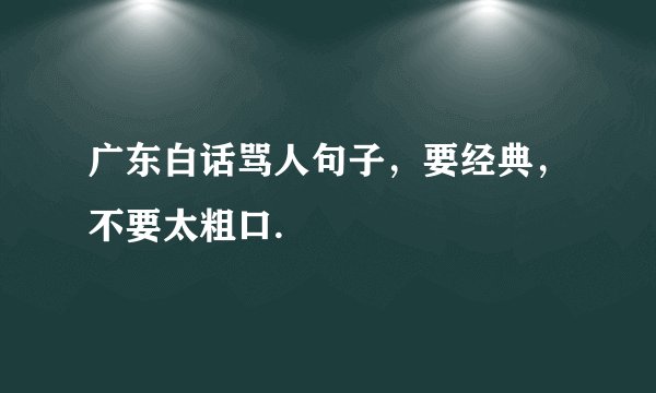 广东白话骂人句子，要经典，不要太粗口.