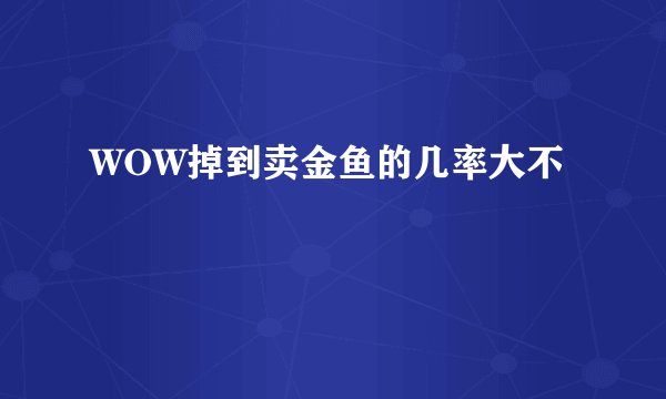 WOW掉到卖金鱼的几率大不