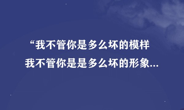 “我不管你是多么坏的模样 我不管你是是多么坏的形象 我想啊想啊 想念我那在远方的姑娘”是哪首歌的歌名？