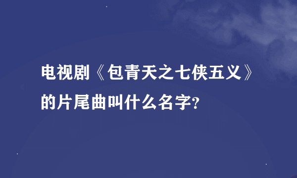 电视剧《包青天之七侠五义》的片尾曲叫什么名字？