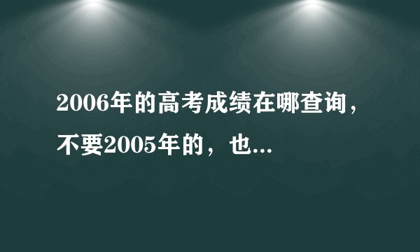 2006年的高考成绩在哪查询，不要2005年的，也不要那个什么阳光网站的。