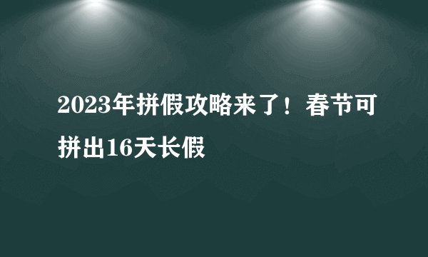 2023年拼假攻略来了!春节可拼出16天长假