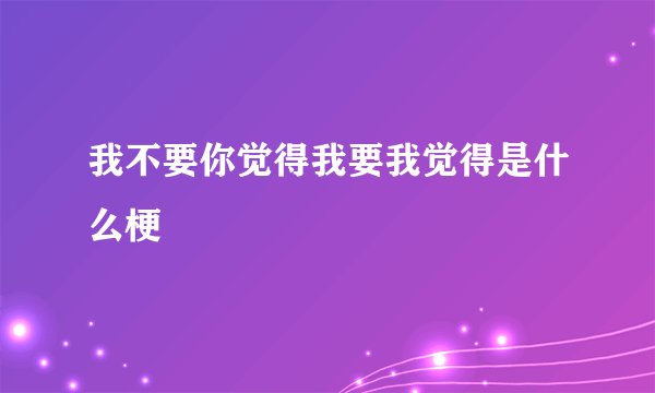 我不要你觉得我要我觉得是什么梗