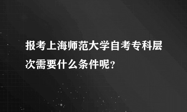 报考上海师范大学自考专科层次需要什么条件呢？