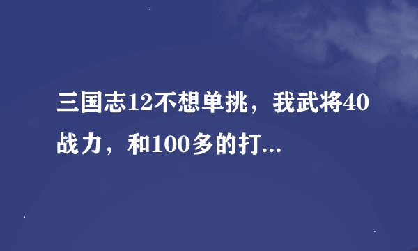 三国志12不想单挑，我武将40战力，和100多的打开玩笑呢，三国志12单挑是强制的么，有不接受单挑的选项吗