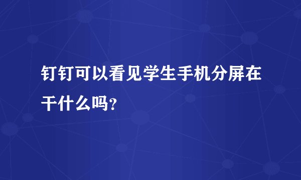 钉钉可以看见学生手机分屏在干什么吗？