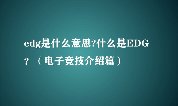 edg是什么意思?什么是EDG？（电子竞技介绍篇）
