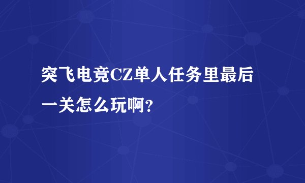 突飞电竞CZ单人任务里最后一关怎么玩啊？