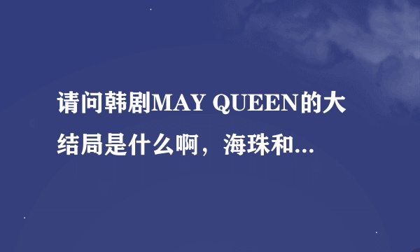 请问韩剧MAY QUEEN的大结局是什么啊，海珠和谁在一起了啊！请说的详细点！