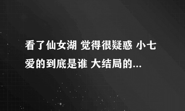 看了仙女湖 觉得很疑惑 小七爱的到底是谁 大结局的时候她又和不高兴在一起了 是因为她又爱上了他吗
