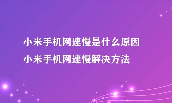 小米手机网速慢是什么原因 小米手机网速慢解决方法