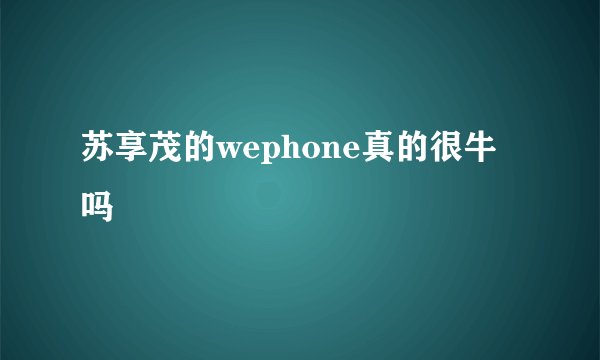 苏享茂的wephone真的很牛吗