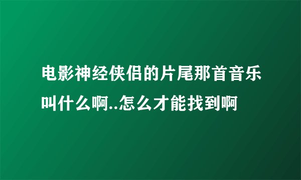 电影神经侠侣的片尾那首音乐叫什么啊..怎么才能找到啊