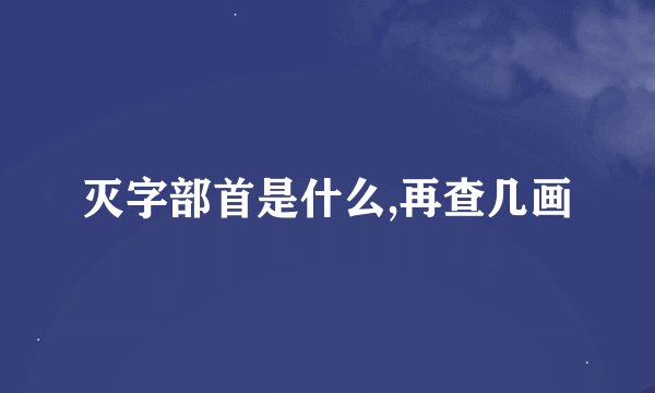 灭字部首是什么,再查几画