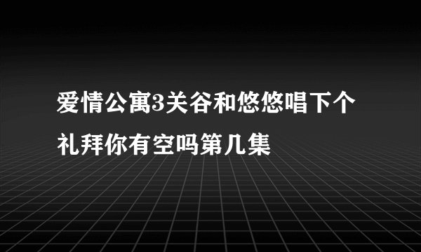 爱情公寓3关谷和悠悠唱下个礼拜你有空吗第几集